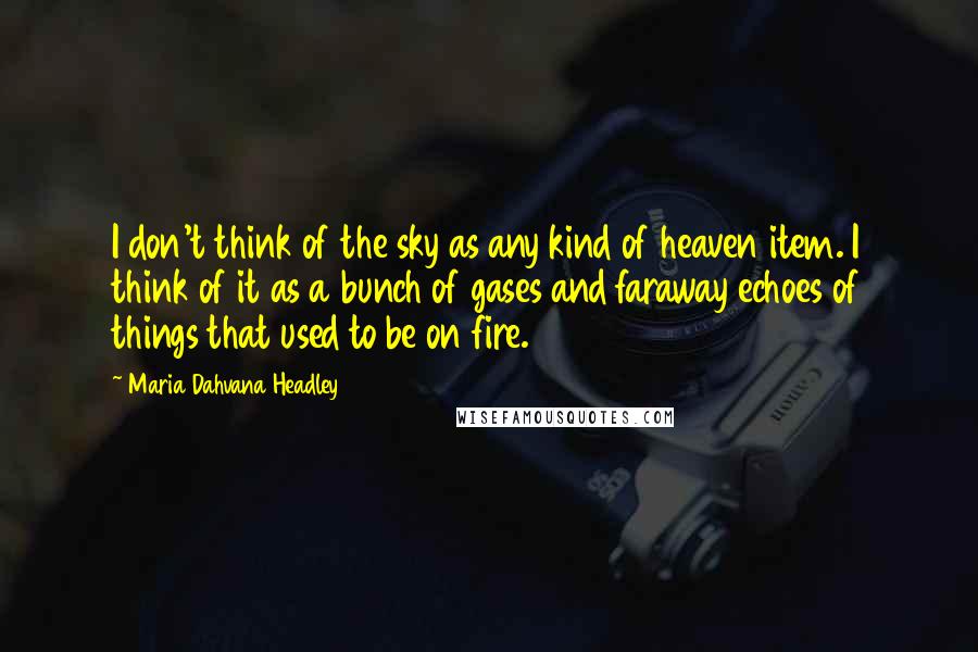 Maria Dahvana Headley quotes: I don't think of the sky as any kind of heaven item. I think of it as a bunch of gases and faraway echoes of things that used to be