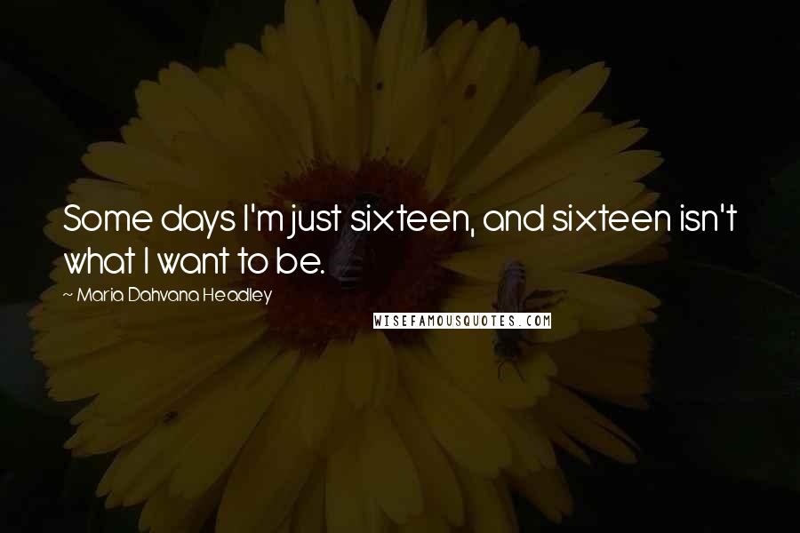 Maria Dahvana Headley quotes: Some days I'm just sixteen, and sixteen isn't what I want to be.