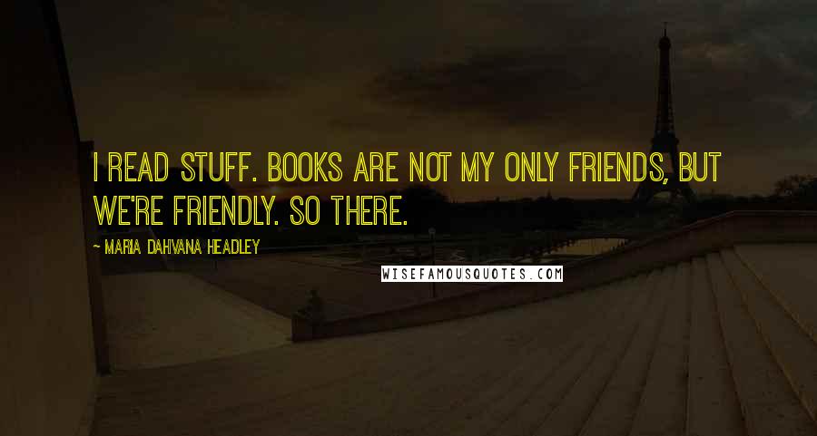 Maria Dahvana Headley quotes: I read stuff. Books are not my only friends, but we're friendly. So there.