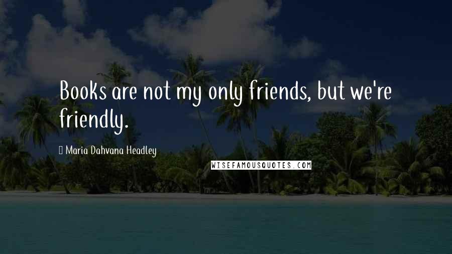 Maria Dahvana Headley quotes: Books are not my only friends, but we're friendly.