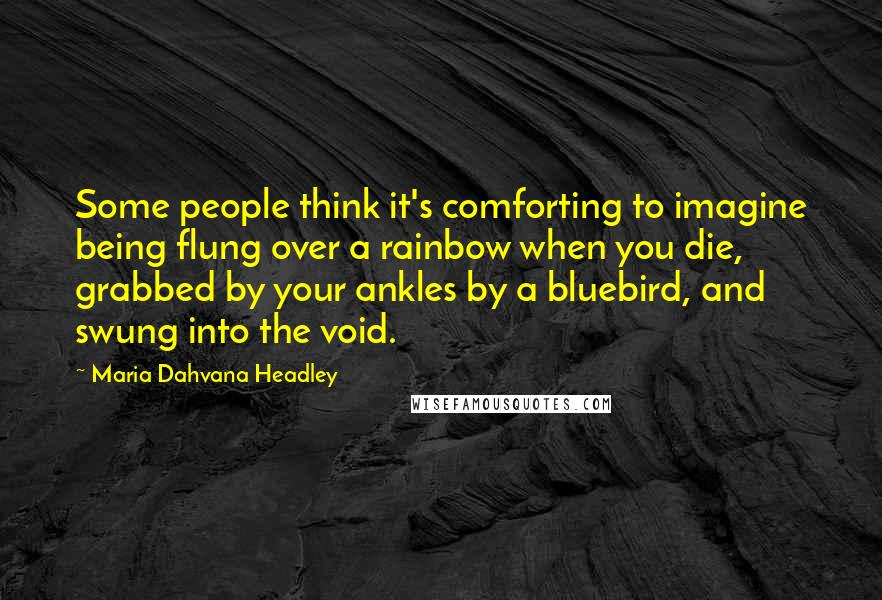 Maria Dahvana Headley quotes: Some people think it's comforting to imagine being flung over a rainbow when you die, grabbed by your ankles by a bluebird, and swung into the void.