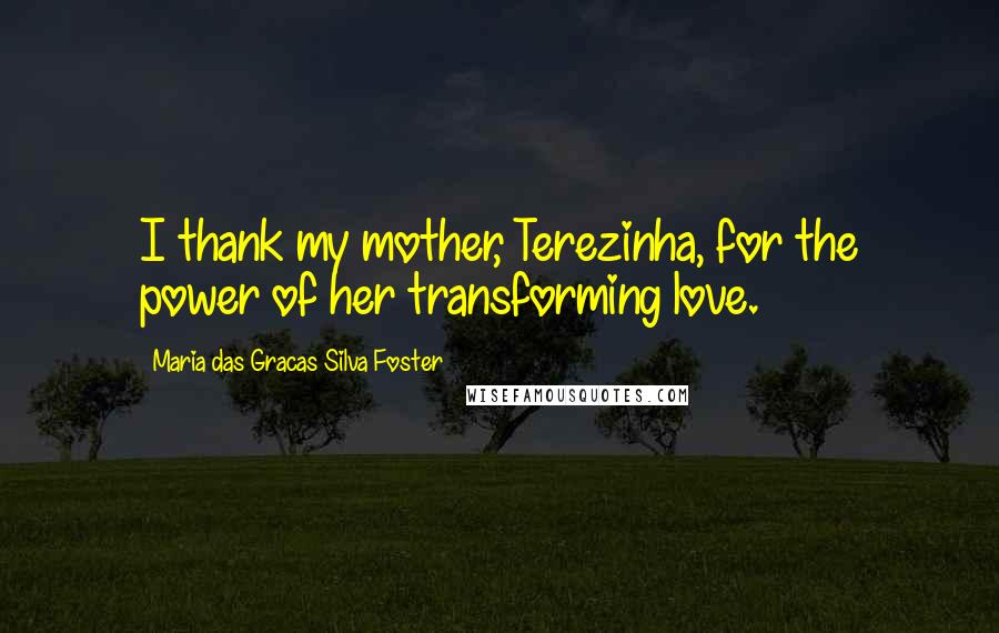Maria Das Gracas Silva Foster quotes: I thank my mother, Terezinha, for the power of her transforming love.