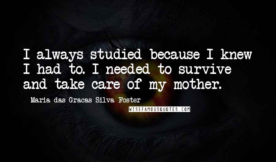 Maria Das Gracas Silva Foster quotes: I always studied because I knew I had to. I needed to survive and take care of my mother.