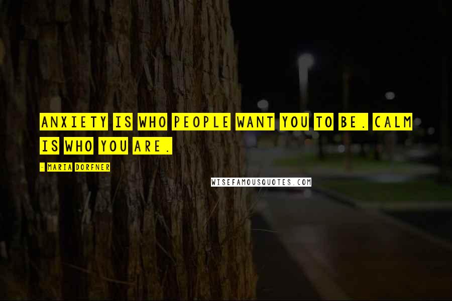 Maria Dorfner quotes: Anxiety is who people want you to be. Calm is who you are. Maria Dorfner quotes: Anxiety is who people want you to be. Calm is who you are.