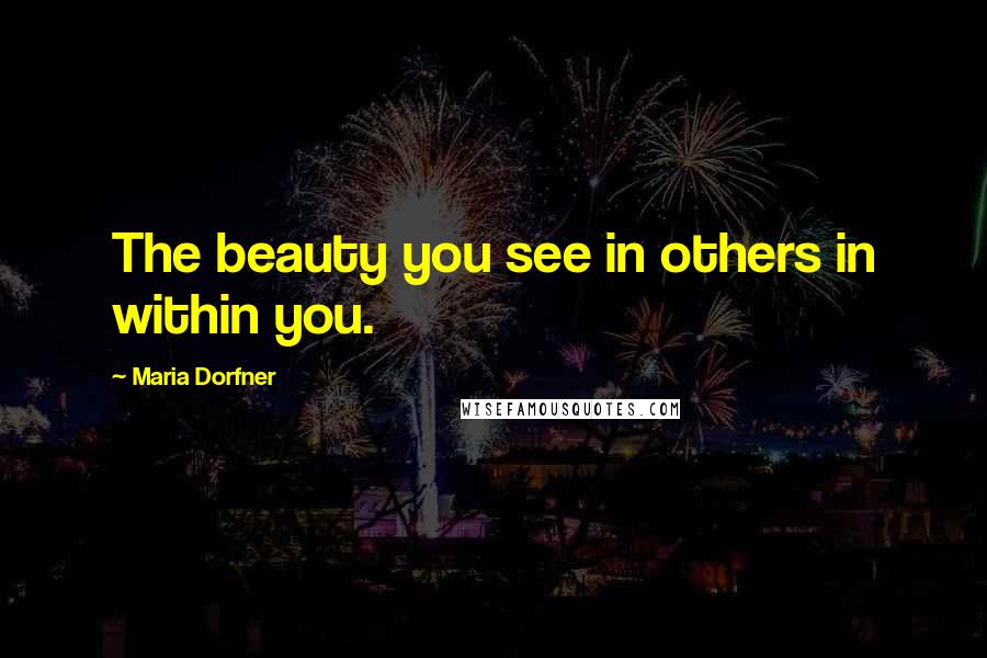 Maria Dorfner quotes: The beauty you see in others in within you.