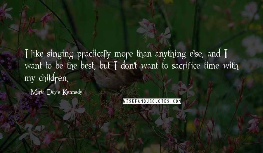 Maria Doyle Kennedy quotes: I like singing practically more than anything else, and I want to be the best, but I don't want to sacrifice time with my children. Maria Doyle Kennedy quotes: I like singing practically more than anything else, and I want to be the best, but I don't want to sacrifice time with my children.
