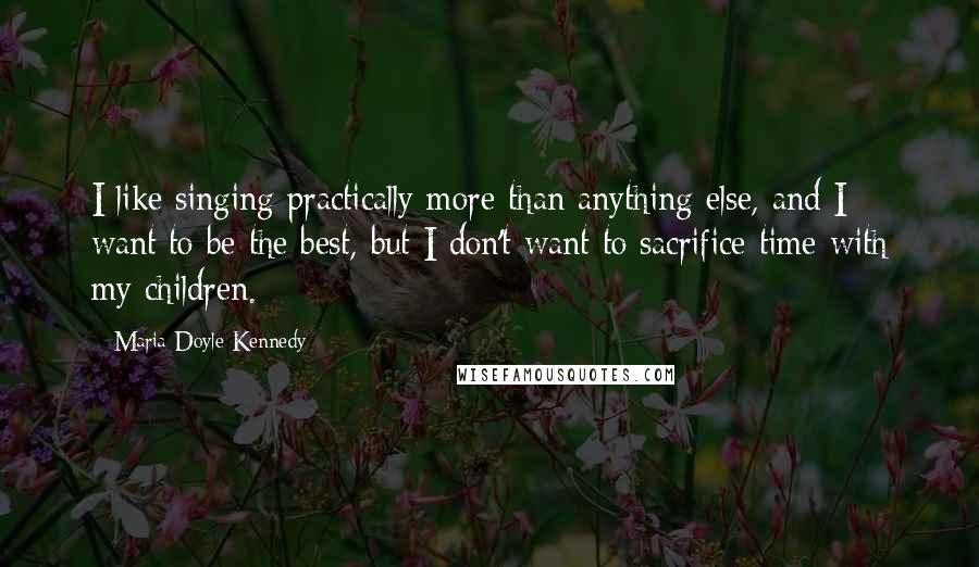 Maria Doyle Kennedy quotes: I like singing practically more than anything else, and I want to be the best, but I don't want to sacrifice time with my children.