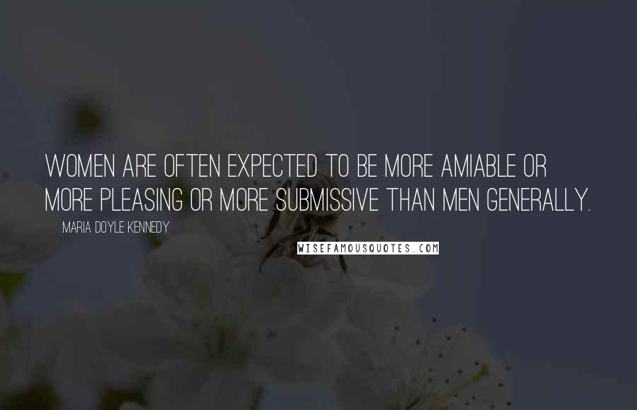 Maria Doyle Kennedy quotes: Women are often expected to be more amiable or more pleasing or more submissive than men generally.