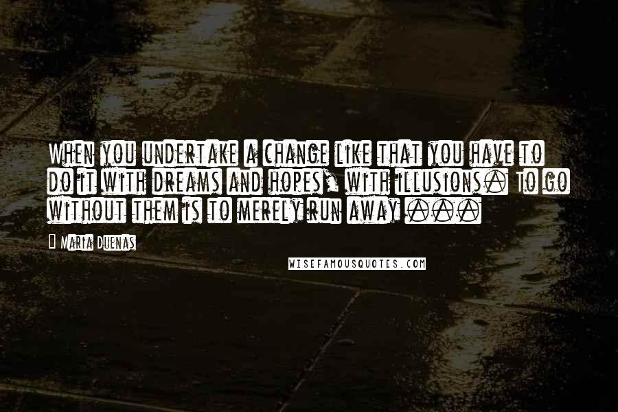 Maria Duenas quotes: When you undertake a change like that you have to do it with dreams and hopes, with illusions. To go without them is to merely run away ...