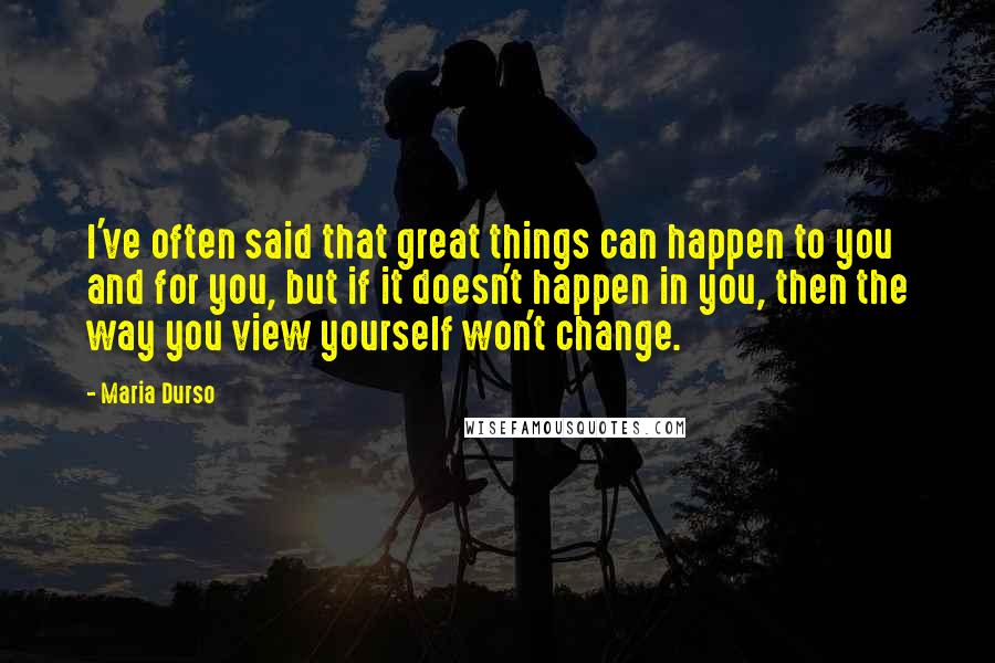 Maria Durso quotes: I've often said that great things can happen to you and for you, but if it doesn't happen in you, then the way you view yourself won't change.