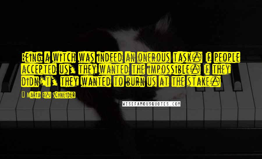 Maria E. Schneider quotes: Being a witch was indeed an onerous task. If people accepted us, they wanted the impossible. If they didn't, they wanted to burn us at the stake.