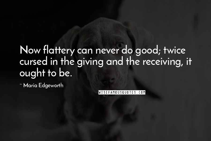 Maria Edgeworth quotes: Now flattery can never do good; twice cursed in the giving and the receiving, it ought to be.