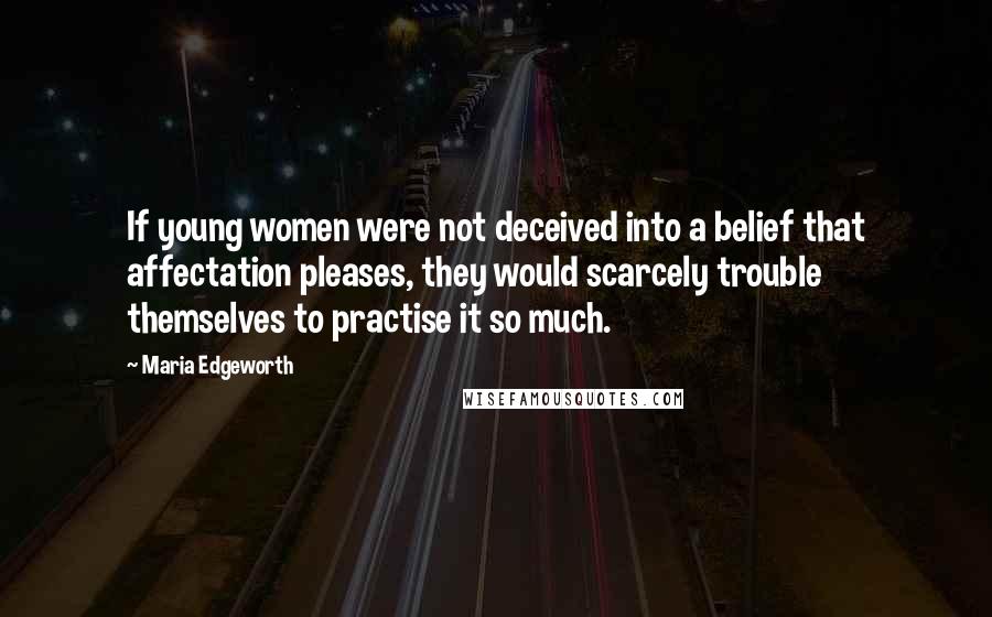 Maria Edgeworth quotes: If young women were not deceived into a belief that affectation pleases, they would scarcely trouble themselves to practise it so much.