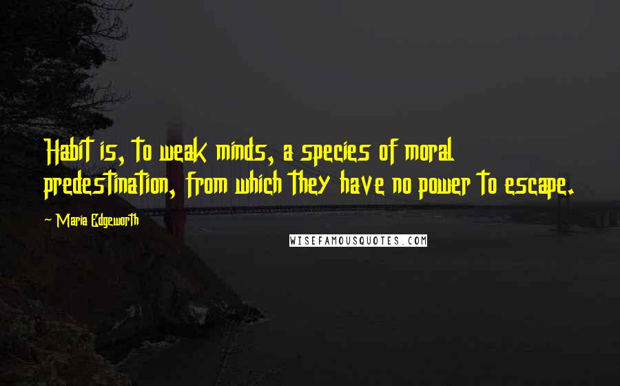 Maria Edgeworth quotes: Habit is, to weak minds, a species of moral predestination, from which they have no power to escape.