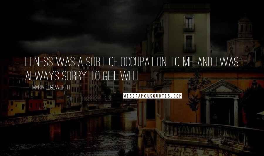 Maria Edgeworth quotes: Illness was a sort of occupation to me, and I was always sorry to get well.