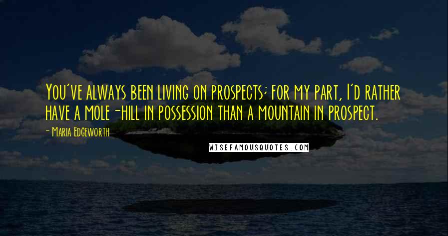 Maria Edgeworth quotes: You've always been living on prospects; for my part, I'd rather have a mole-hill in possession than a mountain in prospect.