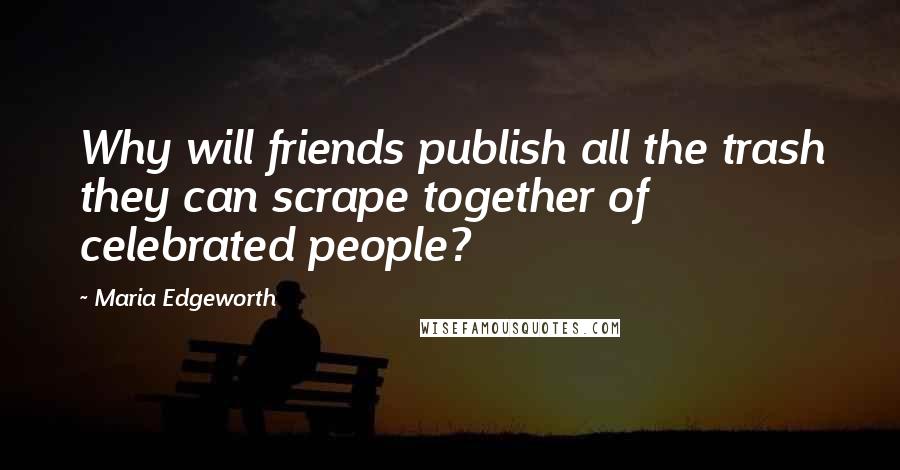 Maria Edgeworth quotes: Why will friends publish all the trash they can scrape together of celebrated people?