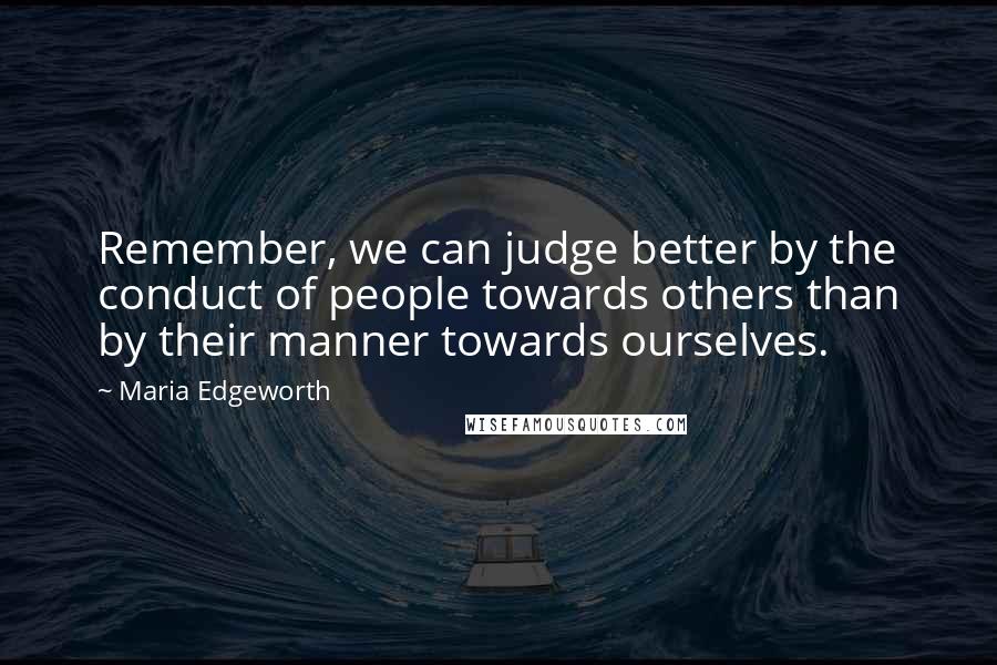 Maria Edgeworth quotes: Remember, we can judge better by the conduct of people towards others than by their manner towards ourselves.