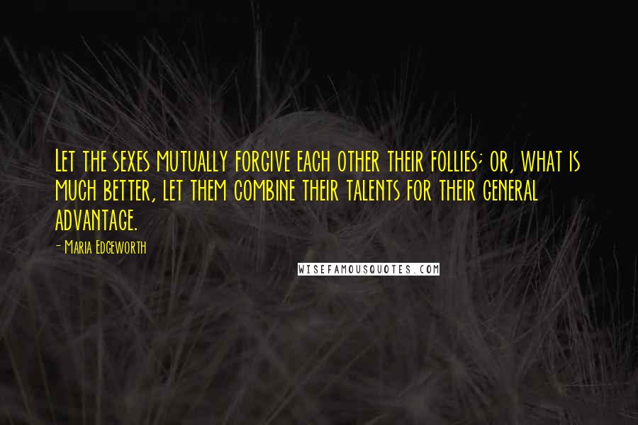 Maria Edgeworth quotes: Let the sexes mutually forgive each other their follies; or, what is much better, let them combine their talents for their general advantage.