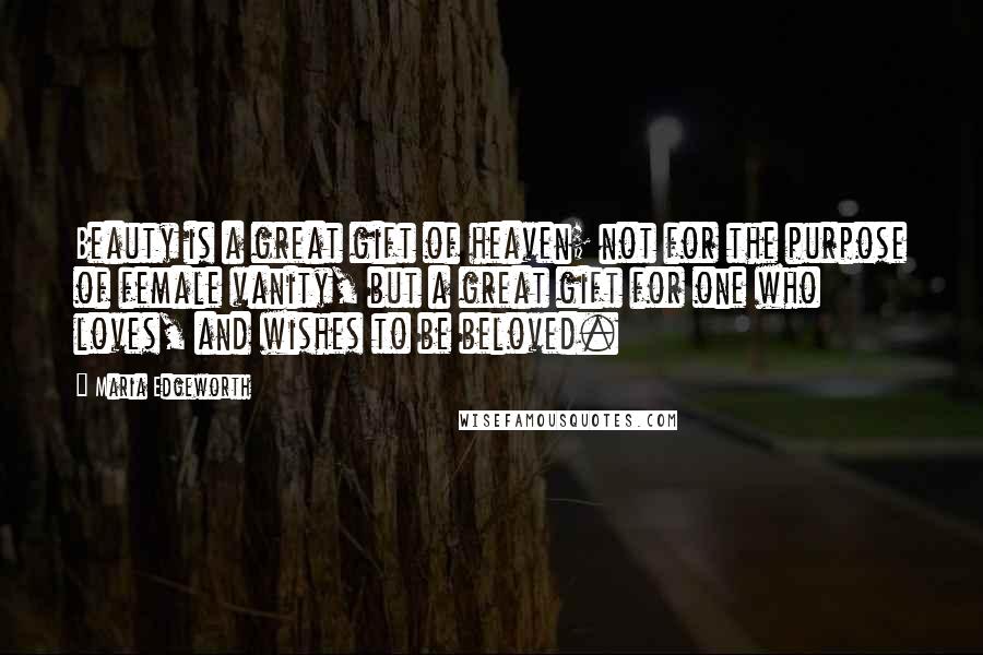 Maria Edgeworth quotes: Beauty is a great gift of heaven; not for the purpose of female vanity, but a great gift for one who loves, and wishes to be beloved.