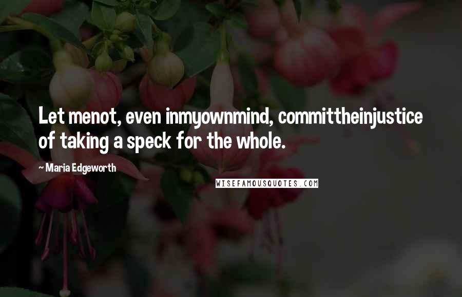 Maria Edgeworth quotes: Let menot, even inmyownmind, committheinjustice of taking a speck for the whole.