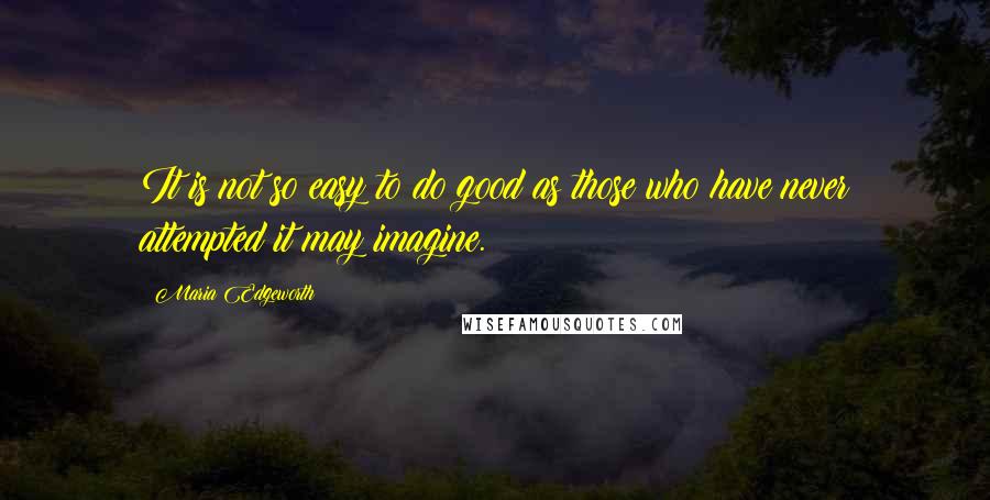 Maria Edgeworth quotes: It is not so easy to do good as those who have never attempted it may imagine.