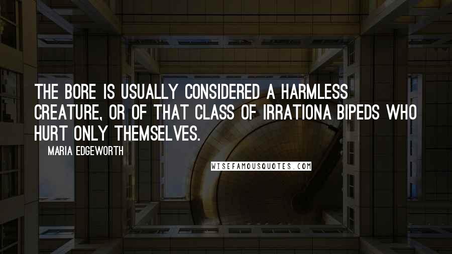 Maria Edgeworth quotes: The bore is usually considered a harmless creature, or of that class of irrationa bipeds who hurt only themselves.