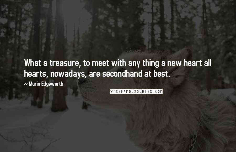 Maria Edgeworth quotes: What a treasure, to meet with any thing a new heart all hearts, nowadays, are secondhand at best.