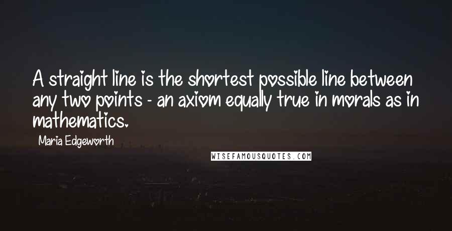 Maria Edgeworth quotes: A straight line is the shortest possible line between any two points - an axiom equally true in morals as in mathematics.