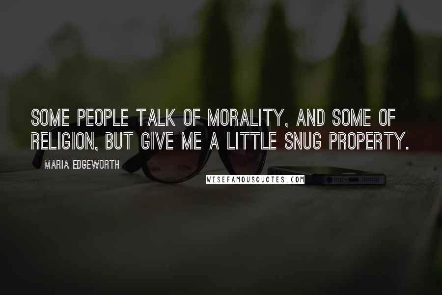 Maria Edgeworth quotes: Some people talk of morality, and some of religion, but give me a little snug property.