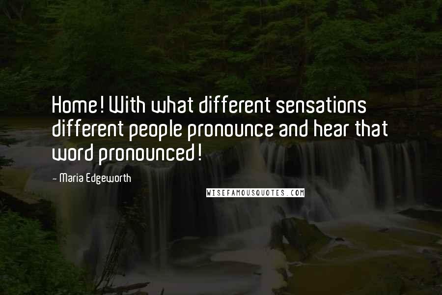 Maria Edgeworth quotes: Home! With what different sensations different people pronounce and hear that word pronounced!