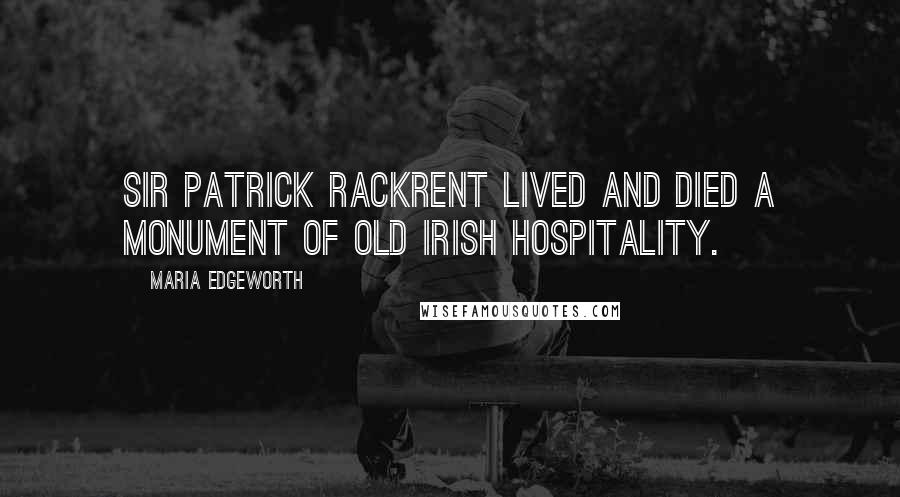 Maria Edgeworth quotes: Sir Patrick Rackrent lived and died a monument of old Irish hospitality.