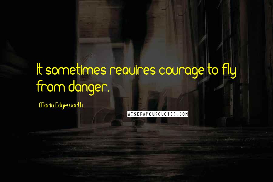 Maria Edgeworth quotes: It sometimes requires courage to fly from danger.