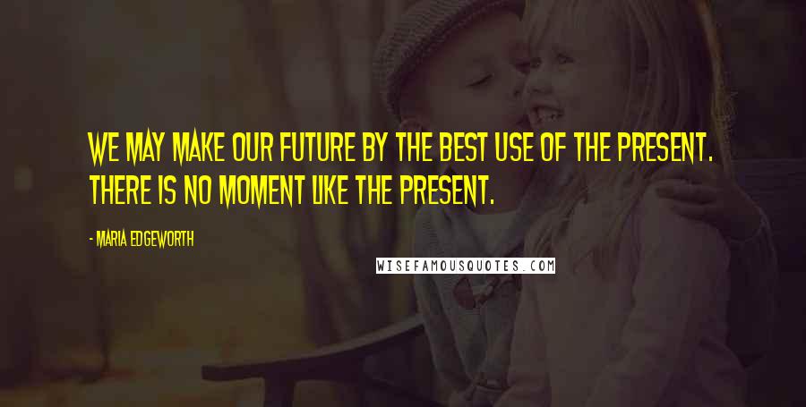 Maria Edgeworth quotes: We may make our future by the best use of the present. There is no moment like the present.