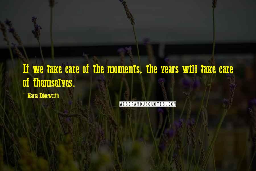 Maria Edgeworth quotes: If we take care of the moments, the years will take care of themselves.
