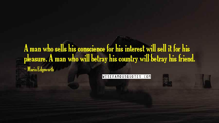 Maria Edgeworth quotes: A man who sells his conscience for his interest will sell it for his pleasure. A man who will betray his country will betray his friend. Maria Edgeworth quotes: A man who sells his conscience for his interest will sell it for his pleasure. A man who will betray his country will betray his friend.
