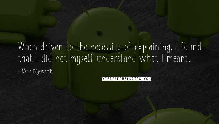 Maria Edgeworth quotes: When driven to the necessity of explaining, I found that I did not myself understand what I meant.