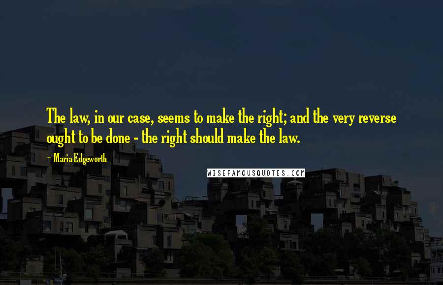 Maria Edgeworth quotes: The law, in our case, seems to make the right; and the very reverse ought to be done - the right should make the law.