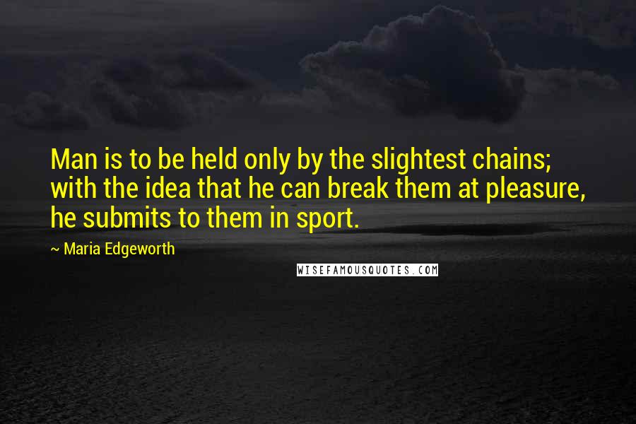 Maria Edgeworth quotes: Man is to be held only by the slightest chains; with the idea that he can break them at pleasure, he submits to them in sport.