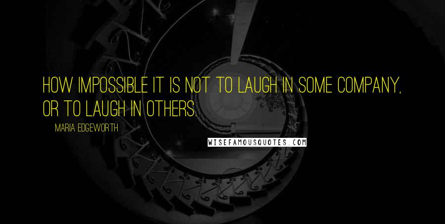 Maria Edgeworth quotes: How impossible it is not to laugh in some company, or to laugh in others.