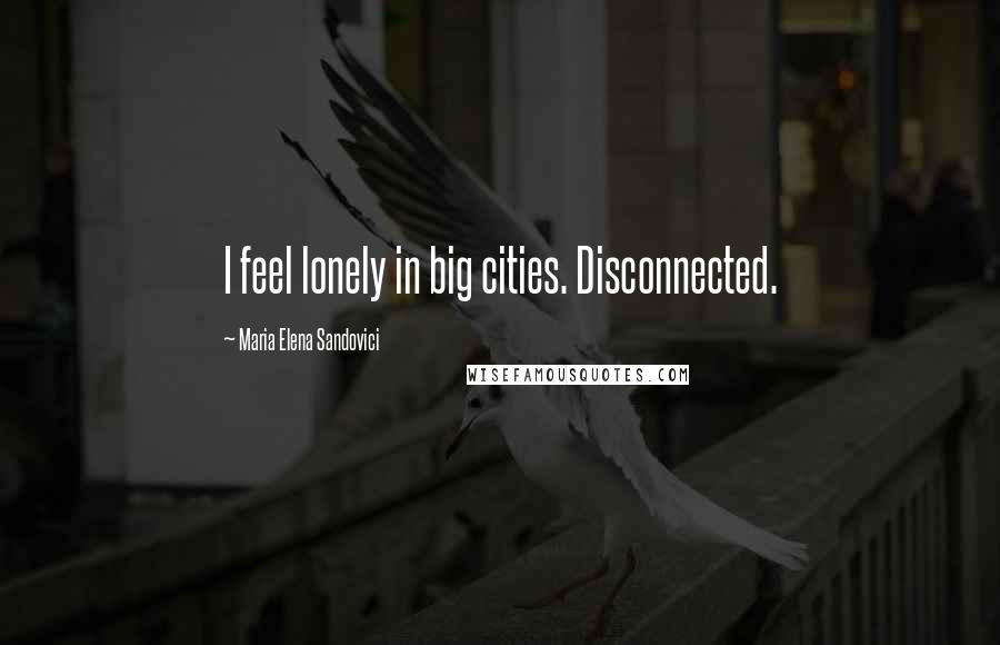 Maria Elena Sandovici quotes: I feel lonely in big cities. Disconnected.
