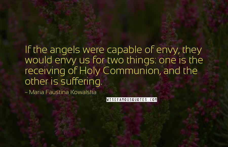 Maria Faustina Kowalska quotes: If the angels were capable of envy, they would envy us for two things: one is the receiving of Holy Communion, and the other is suffering.