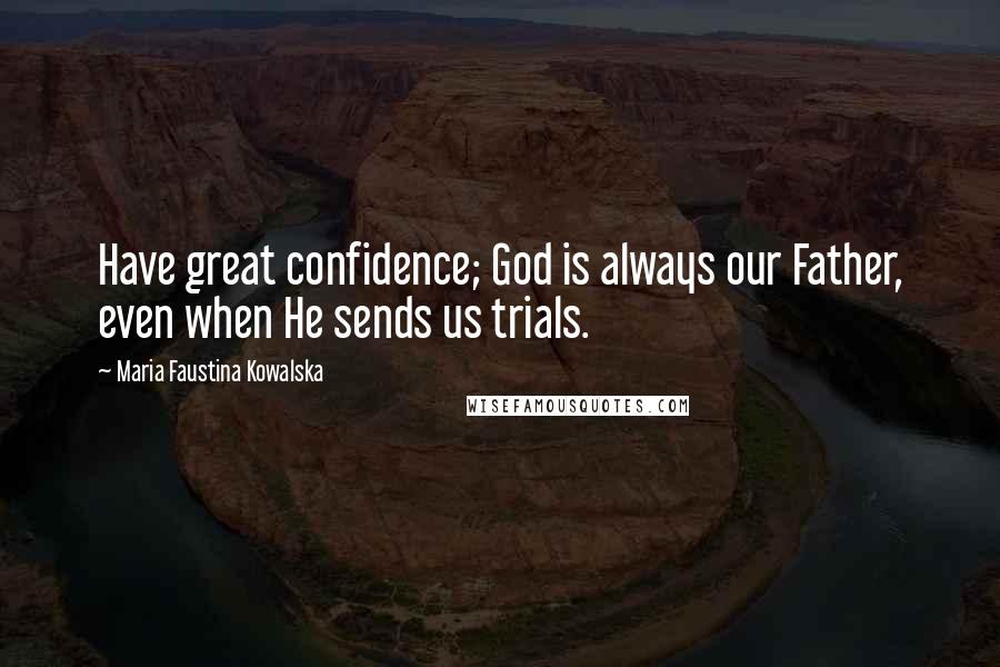 Maria Faustina Kowalska quotes: Have great confidence; God is always our Father, even when He sends us trials.