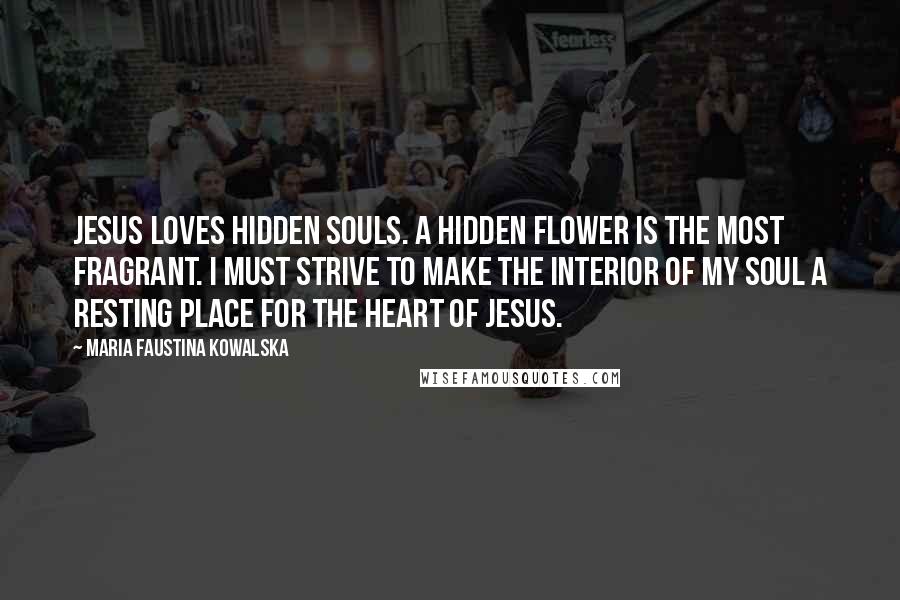 Maria Faustina Kowalska quotes: Jesus loves hidden souls. A hidden flower is the most fragrant. I must strive to make the interior of my soul a resting place for the Heart of Jesus.