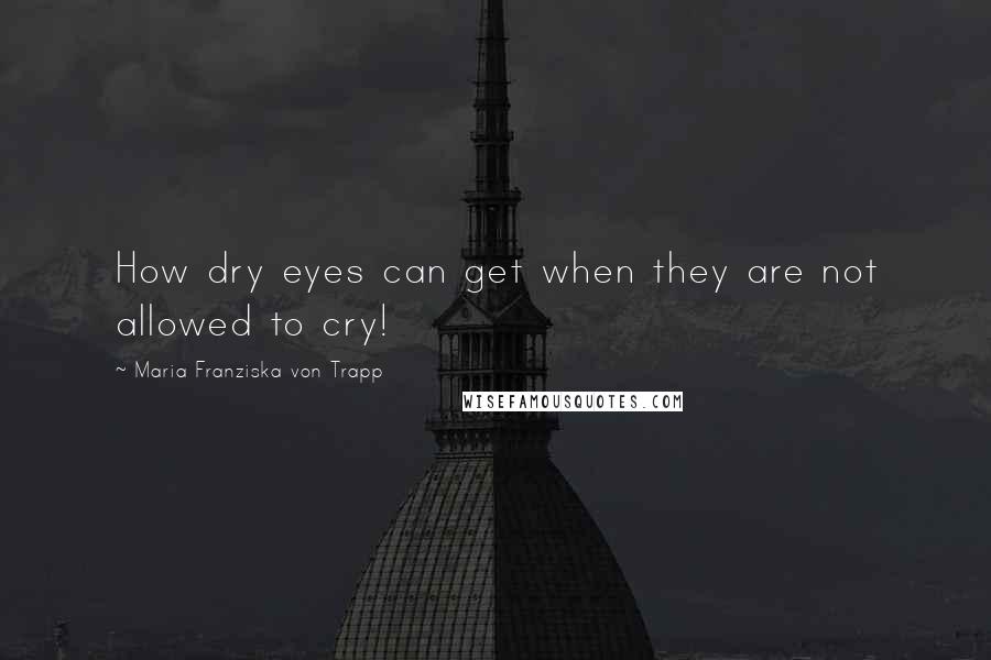 Maria Franziska Von Trapp quotes: How dry eyes can get when they are not allowed to cry!