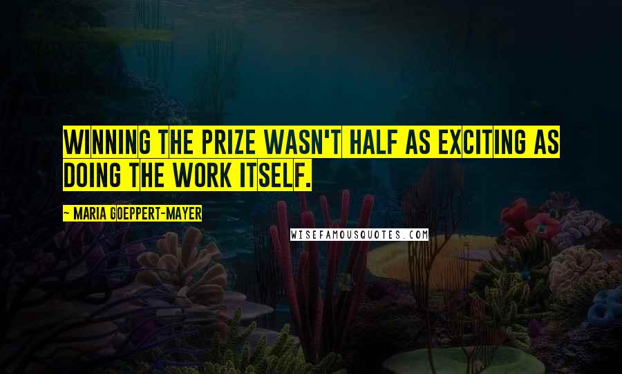 Maria Goeppert-Mayer quotes: Winning the prize wasn't half as exciting as doing the work itself.