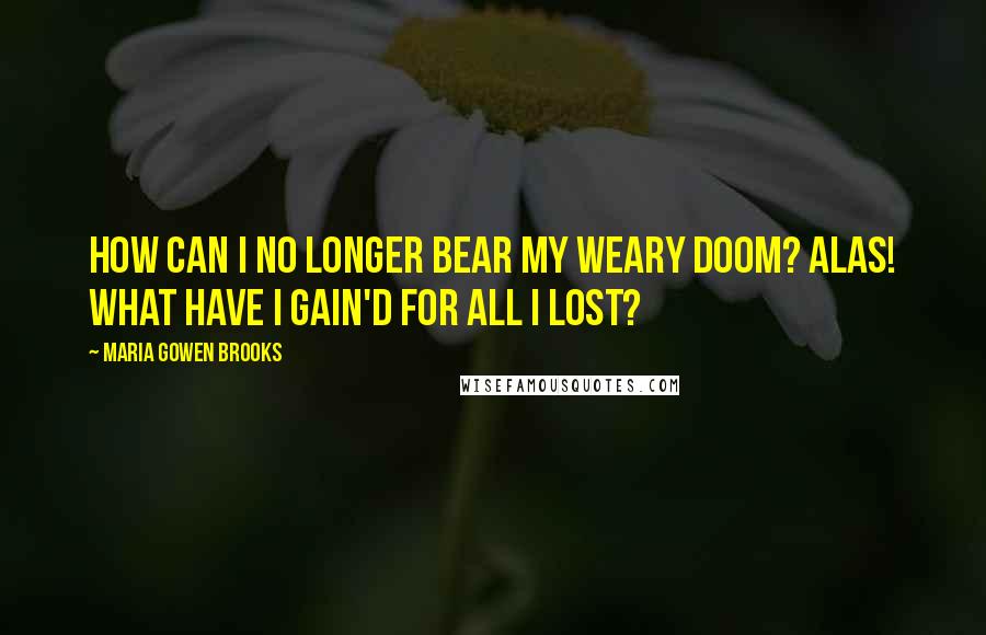 Maria Gowen Brooks quotes: How can I no longer bear my weary doom? Alas! what have I gain'd for all I lost?