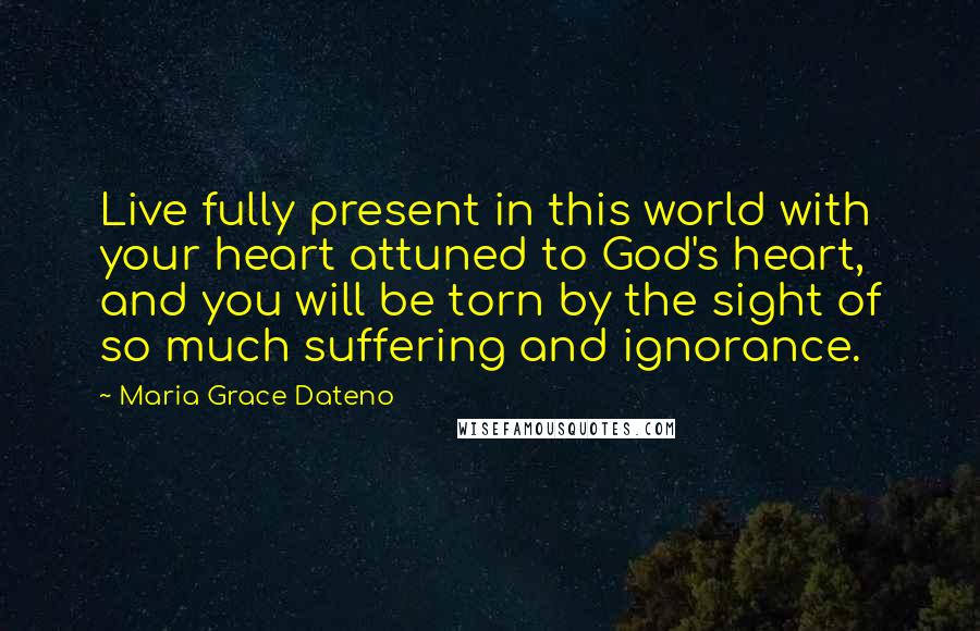 Maria Grace Dateno quotes: Live fully present in this world with your heart attuned to God's heart, and you will be torn by the sight of so much suffering and ignorance.