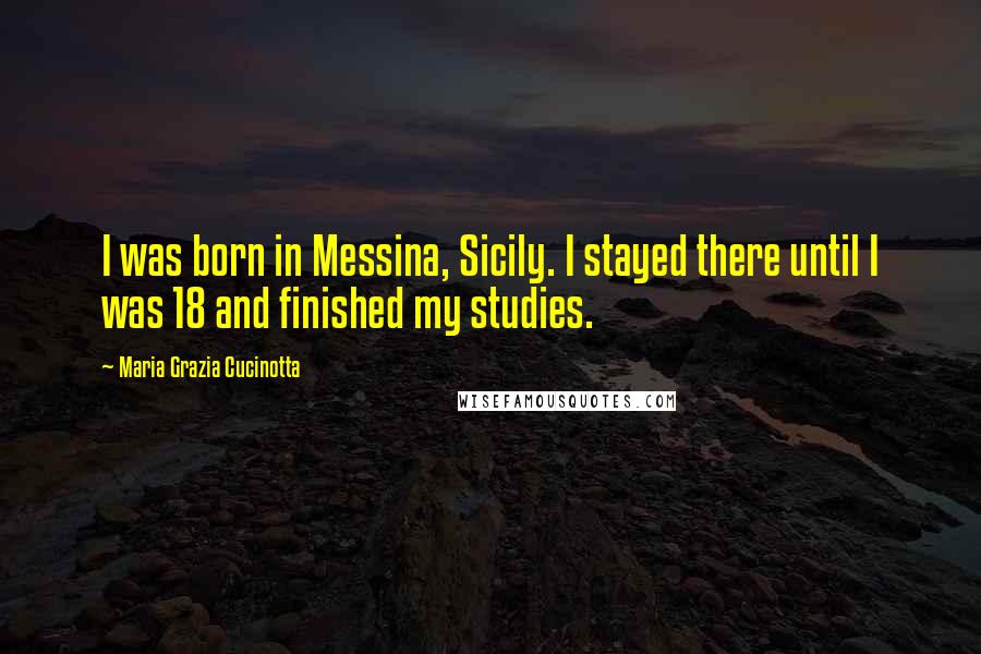 Maria Grazia Cucinotta quotes: I was born in Messina, Sicily. I stayed there until I was 18 and finished my studies.