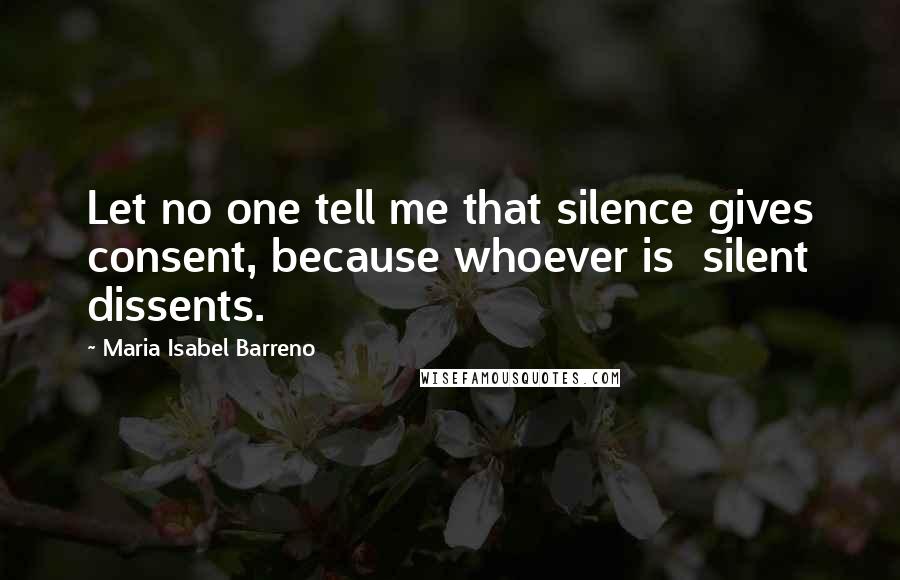 Maria Isabel Barreno quotes: Let no one tell me that silence gives consent, because whoever is silent dissents.